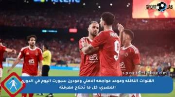 القنوات الناقلة وموعد مواجهة الأهلي ومودرن سبورت اليوم في الدوري المصري: كل ما تحتاج معرفته